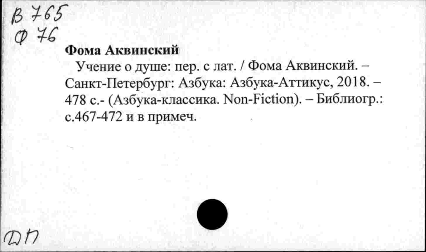 ﻿Фома Аквинский
Учение о душе: пер. с лат. / Фома Аквинский. -Санкт-Петербург: Азбука: Азбука-Аттикус, 2018. -478 с.- (Азбука-классика. Non-Fiction). - Библиогр.: с.467-472 и в примеч.
